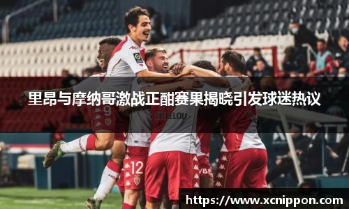 里昂与摩纳哥激战正酣赛果揭晓引发球迷热议